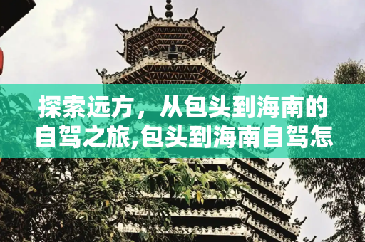探索远方，从包头到海南的自驾之旅,包头到海南自驾怎么走多少公里