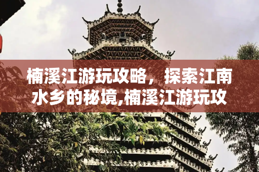 楠溪江游玩攻略，探索江南水乡的秘境,楠溪江游玩攻略