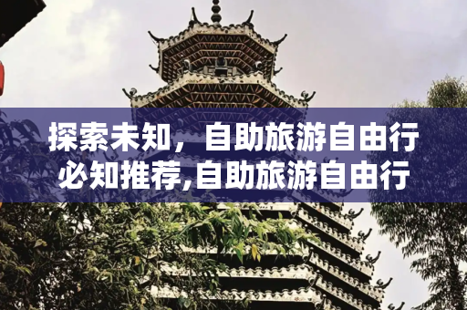 探索未知，自助旅游自由行必知推荐,自助旅游自由行必知推荐