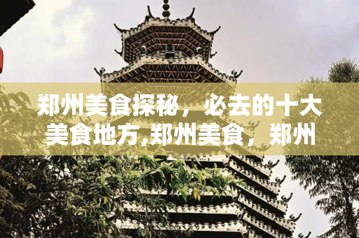 郑州美食探秘，必去的十大美食地方,郑州美食，郑州必去的十大美食地方