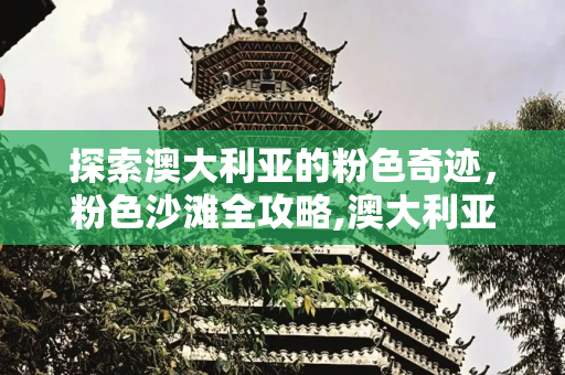 探索澳大利亚的粉色奇迹，粉色沙滩全攻略,澳大利亚粉色沙滩在哪？澳大利亚粉色沙滩攻略