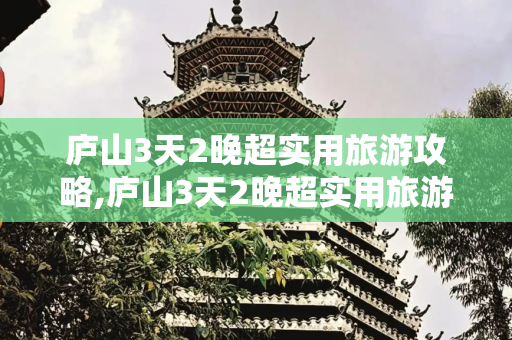 庐山3天2晚超实用旅游攻略,庐山3天2晚超实用旅游攻略
