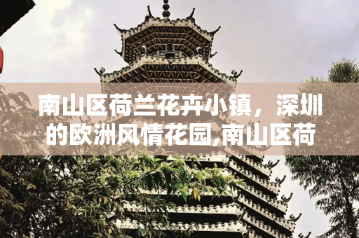 南山区荷兰花卉小镇，深圳的欧洲风情花园,南山区荷兰花卉小镇