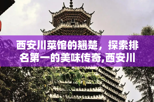 西安川菜馆的翘楚，探索排名第一的美味传奇,西安川菜馆，西安川菜馆排名第一