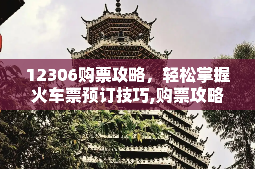12306购票攻略，轻松掌握火车票预订技巧,购票攻略，12306购票攻略