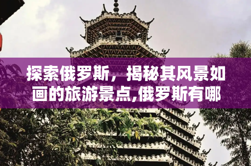 探索俄罗斯，揭秘其风景如画的旅游景点,俄罗斯有哪些风景优美的旅游景点