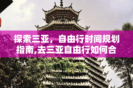 探索三亚，自由行时间规划指南,去三亚自由行如何合理安排好时间游览
