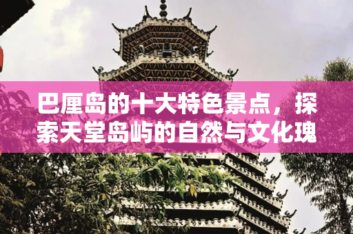 巴厘岛的十大特色景点，探索天堂岛屿的自然与文化瑰宝,巴厘岛10大特色景点