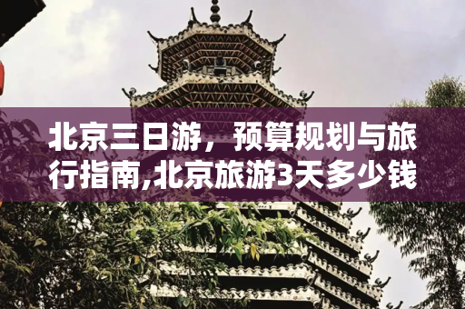 北京三日游，预算规划与旅行指南,北京旅游3天多少钱
