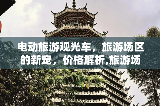 电动旅游观光车，旅游场区的新宠，价格解析,旅游场区使用的电动旅游观光车价格多少钱