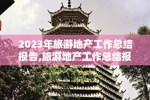 2023年旅游地产工作总结报告,旅游地产工作总结报告
