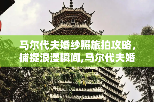 马尔代夫婚纱照旅拍攻略，捕捉浪漫瞬间,马尔代夫婚纱照旅拍攻略