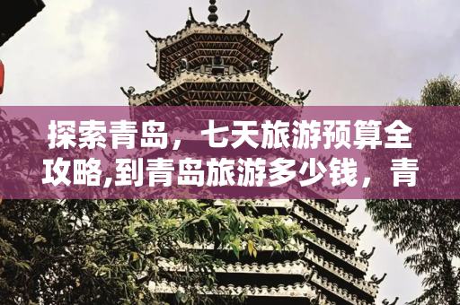 探索青岛，七天旅游预算全攻略,到青岛旅游多少钱，青岛旅游七天大概需要多少钱