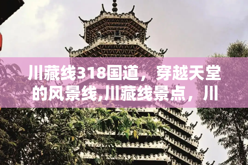 川藏线318国道，穿越天堂的风景线,川藏线景点，川藏线318国道沿途风景