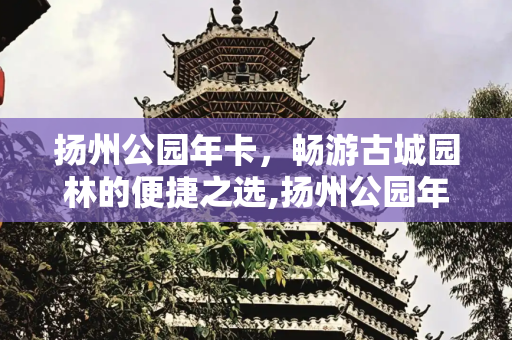 扬州公园年卡，畅游古城园林的便捷之选,扬州公园年卡