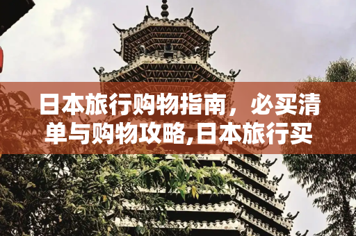 日本旅行购物指南，必买清单与购物攻略,日本旅行买什么