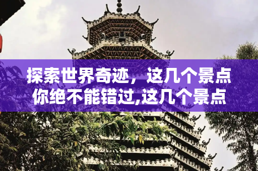 探索世界奇迹，这几个景点你绝不能错过,这几个景点不能错过