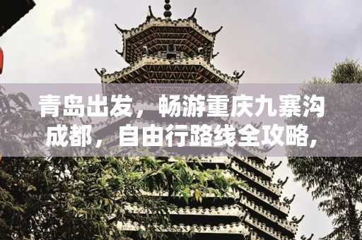 青岛出发，畅游重庆九寨沟成都，自由行路线全攻略,青岛自由行到重庆九寨沟成都游玩路线