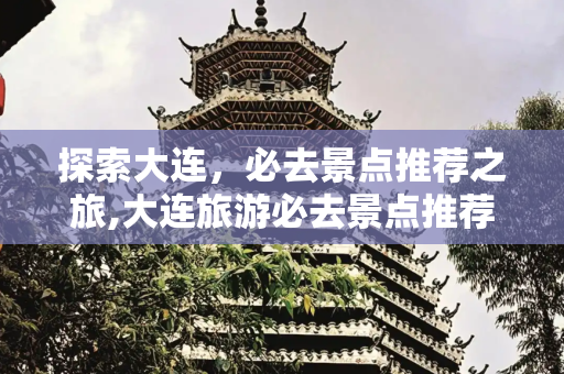 探索大连，必去景点推荐之旅,大连旅游必去景点推荐
