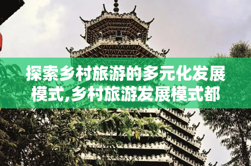 探索乡村旅游的多元化发展模式,乡村旅游发展模式都有哪些