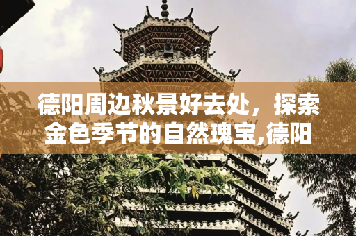 德阳周边秋景好去处，探索金色季节的自然瑰宝,德阳周边秋景好去处
