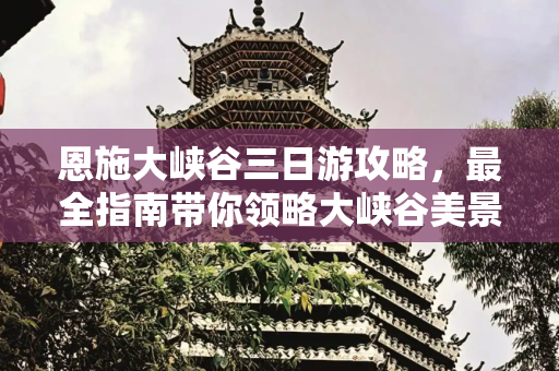 恩施大峡谷三日游攻略，最全指南带你领略大峡谷美景,恩施大峡谷攻略三日游旅游（最全攻略，带你领略大峡谷美景）