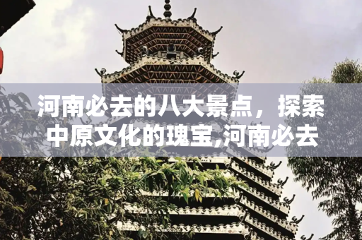 河南必去的八大景点，探索中原文化的瑰宝,河南必去的八大景点
