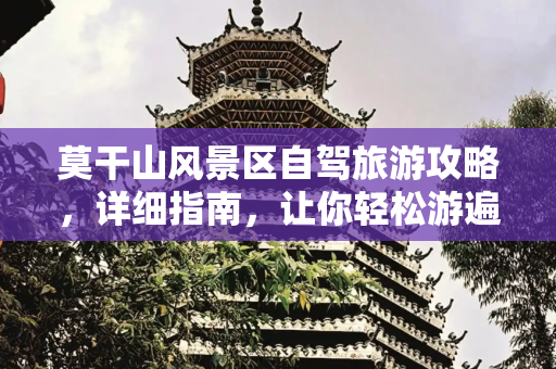 莫干山风景区自驾旅游攻略，详细指南，让你轻松游遍莫干山,莫干山风景区自驾旅游攻略,详细指南，让你轻松游遍莫干山