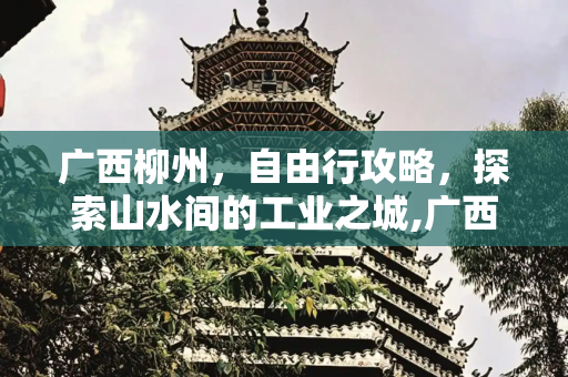 广西柳州，自由行攻略，探索山水间的工业之城,广西柳州旅游攻略自由行攻略