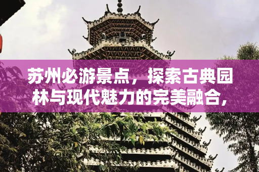 苏州必游景点，探索古典园林与现代魅力的完美融合,苏州 必游景点，苏州必游景点排名苏州