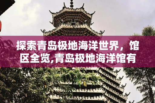 探索青岛极地海洋世界，馆区全览,青岛极地海洋馆有几个馆，青岛极地海洋世界有几个馆