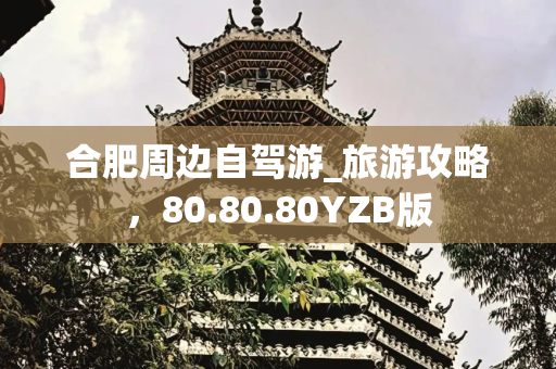 合肥周边自驾游_旅游攻略，80.80.80YZB版