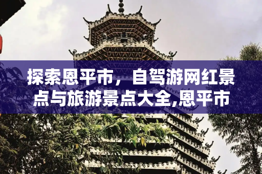 探索恩平市，自驾游网红景点与旅游景点大全,恩平市旅游景点大全，恩平市自驾游网红景点