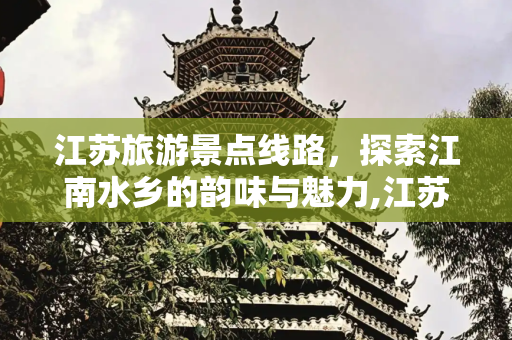江苏旅游景点线路，探索江南水乡的韵味与魅力,江苏旅游景点线路