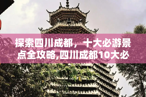 探索四川成都，十大必游景点全攻略,四川成都10大必玩景点