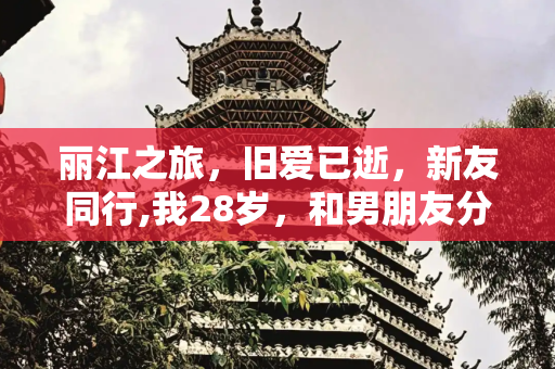 丽江之旅，旧爱已逝，新友同行,我28岁，和男朋友分手好几年了,昨天和闺蜜一起跟团去丽江旅游，同伴有个男的