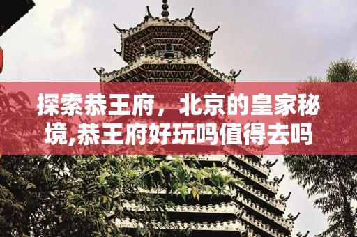 探索恭王府，北京的皇家秘境,恭王府好玩吗值得去吗，恭王府最值得看的地方