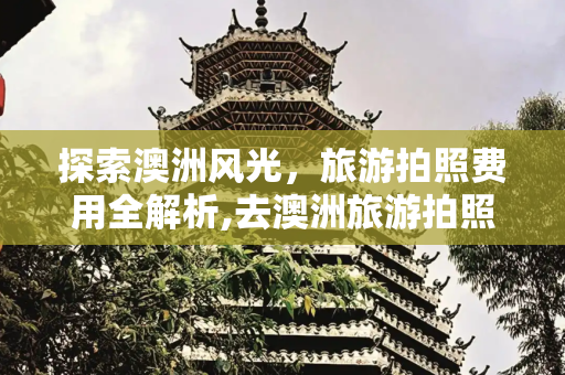 探索澳洲风光，旅游拍照费用全解析,去澳洲旅游拍照多少钱