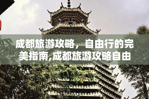 成都旅游攻略，自由行的完美指南,成都旅游攻略自由行攻略