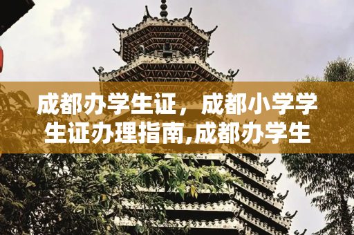 成都办学生证，成都小学学生证办理指南,成都办学生证，成都小学学生证怎么办理