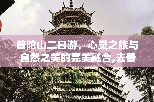 普陀山二日游，心灵之旅与自然之美的完美融合,去普陀山二日游旅游