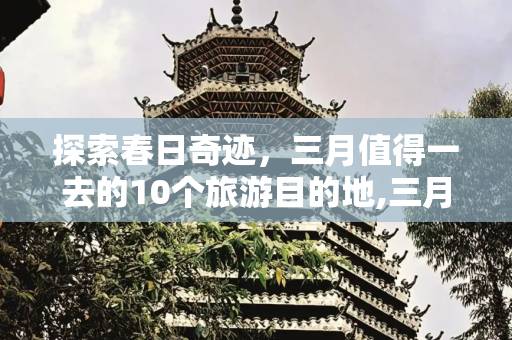 探索春日奇迹，三月值得一去的10个旅游目的地,三月值得一去的10个旅游目的地
