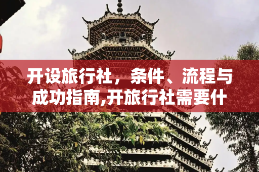 开设旅行社，条件、流程与成功指南,开旅行社需要什么条件和流程
