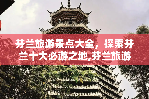 芬兰旅游景点大全，探索芬兰十大必游之地,芬兰旅游景点大全，芬兰十大旅游景点
