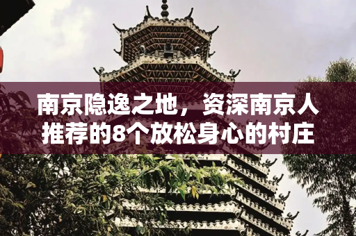 南京隐逸之地，资深南京人推荐的8个放松身心的村庄,作为一个资深的南京人，我认为｜8个有自己放松感的村庄