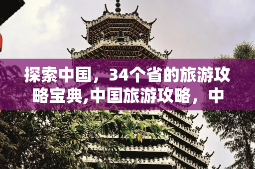 探索中国，34个省的旅游攻略宝典,中国旅游攻略，中国34个省的旅游景点