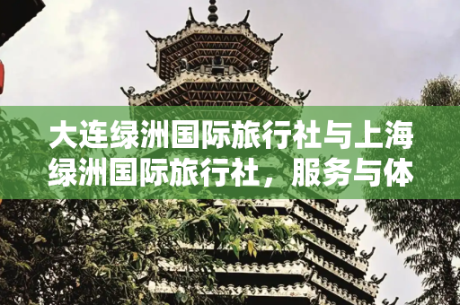 大连绿洲国际旅行社与上海绿洲国际旅行社，服务与体验的比较分析,大连绿洲国际旅行社，上海绿洲国际旅行社怎么样