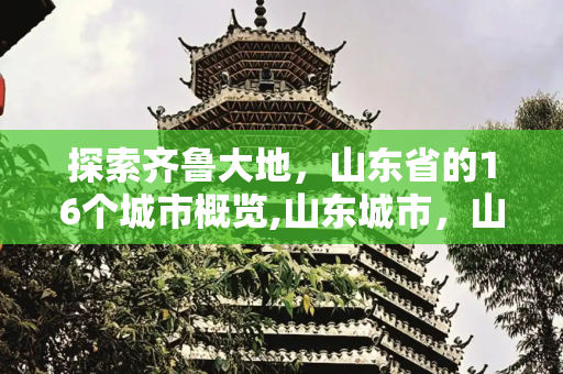 探索齐鲁大地，山东省的16个城市概览,山东城市，山东省有哪16个市
