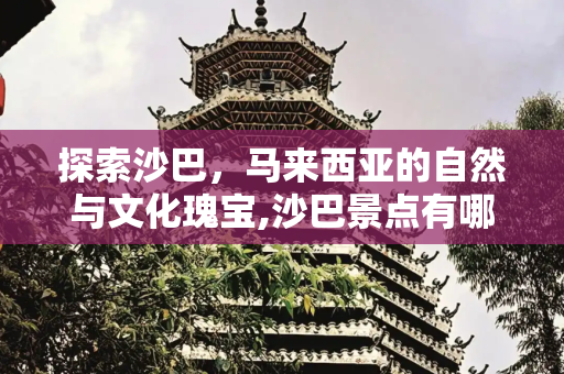 探索沙巴，马来西亚的自然与文化瑰宝,沙巴景点有哪些