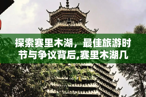 探索赛里木湖，最佳旅游时节与争议背后,赛里木湖几月份去最好，为什么说赛里木湖不值得去